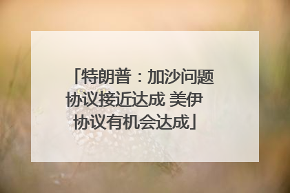 特朗普：加沙问题协议接近达成 美伊协议有机会达成